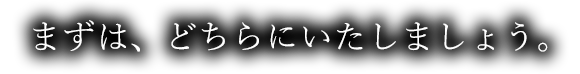 まずは、どちらにいたしましょう