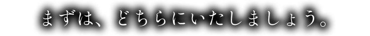 まずは、どちらにいたしましょう